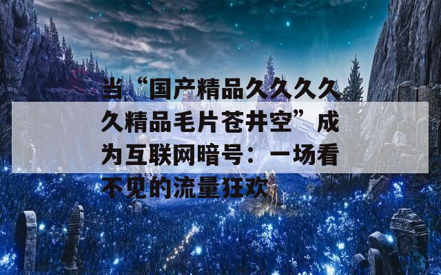 当“国产精品久久久久久精品毛片苍井空”成为互联网暗号：一场看不见的流量狂欢