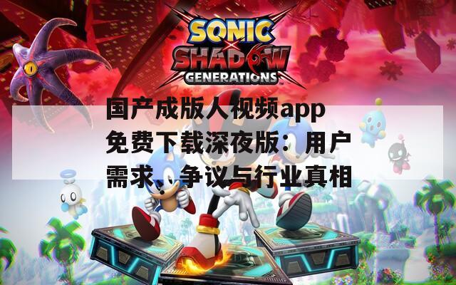 国产成版人视频app免费下载深夜版：用户需求、争议与行业真相