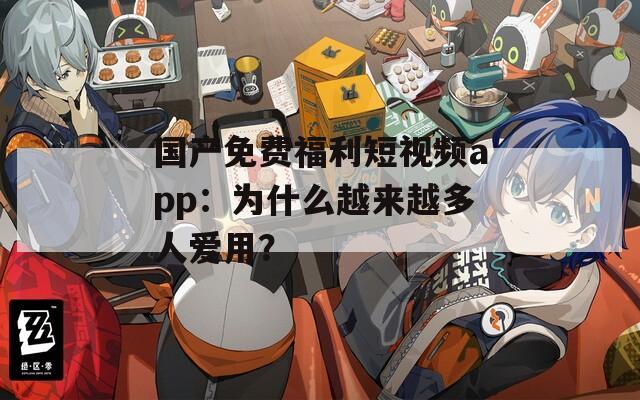 国产免费福利短视频app：为什么越来越多人爱用？