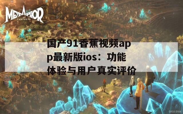 国产91香蕉视频app最新版ios：功能体验与用户真实评价