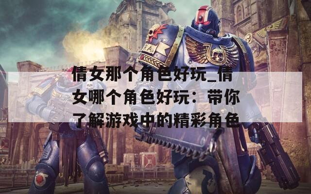 倩女那个角色好玩_倩女哪个角色好玩：带你了解游戏中的精彩角色
