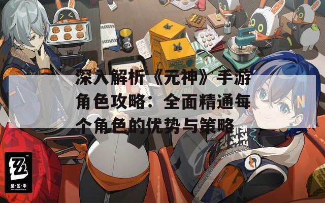 深入解析《元神》手游角色攻略：全面精通每个角色的优势与策略
