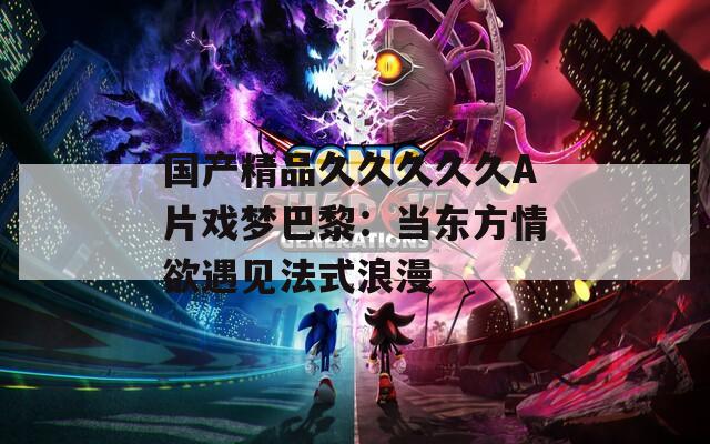 国产精品久久久久久A片戏梦巴黎：当东方情欲遇见法式浪漫