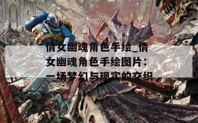 倩女幽魂角色手绘_倩女幽魂角色手绘图片：一场梦幻与现实的交织