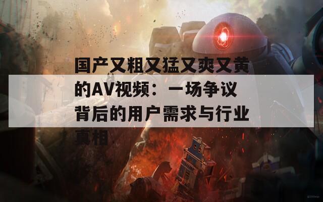 国产又粗又猛又爽又黄的AV视频：一场争议背后的用户需求与行业真相