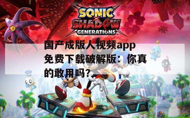 国产成版人视频app免费下载破解版：你真的敢用吗？