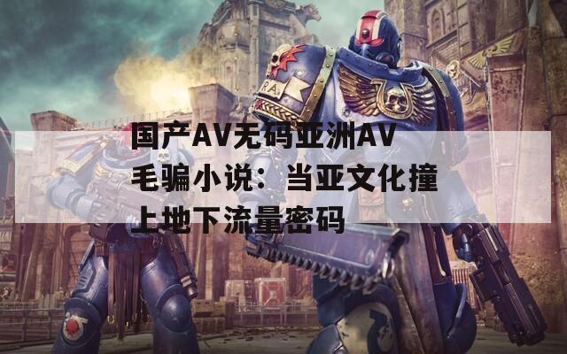 国产AV无码亚洲AV毛骗小说：当亚文化撞上地下流量密码