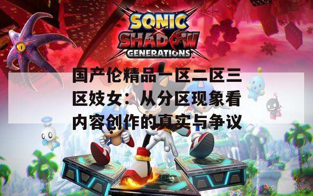 国产伦精品一区二区三区妓女：从分区现象看内容创作的真实与争议