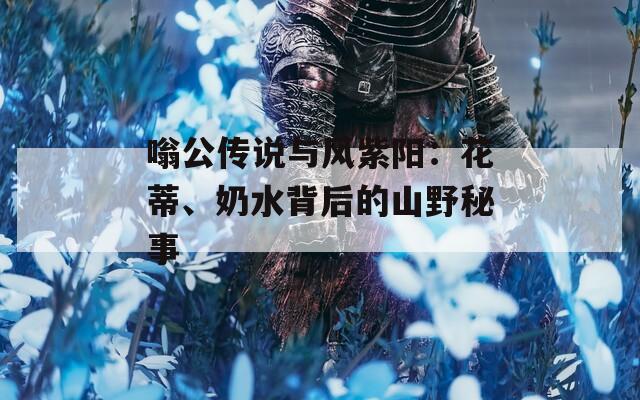 嗡公传说与风紫阳：花蒂、奶水背后的山野秘事