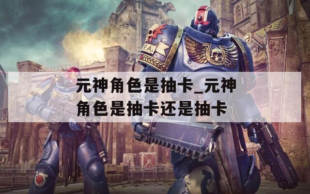 元神角色是抽卡_元神角色是抽卡还是抽卡