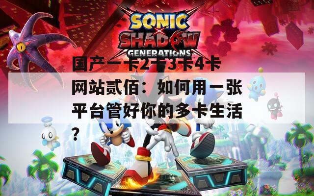国产一卡2卡3卡4卡网站贰佰：如何用一张平台管好你的多卡生活？