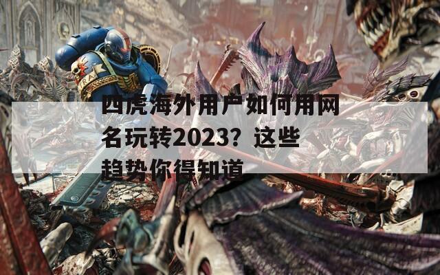 四虎海外用户如何用网名玩转2023？这些趋势你得知道