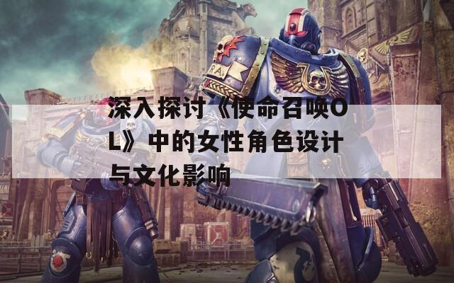 深入探讨《使命召唤OL》中的女性角色设计与文化影响