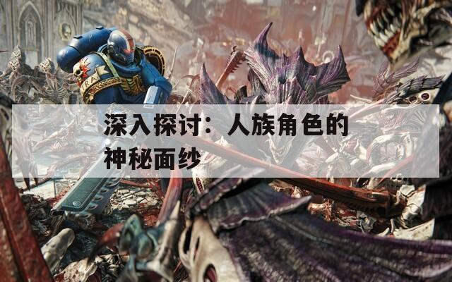 深入探讨：人族角色的神秘面纱