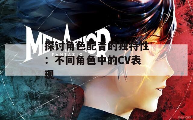 探讨角色配音的独特性：不同角色中的CV表现