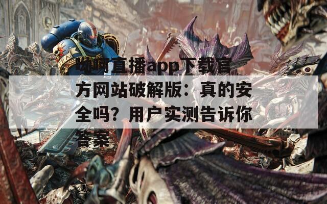 呦呵直播app下载官方网站破解版：真的安全吗？用户实测告诉你答案