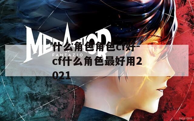 什么角色角色cf好-cf什么角色最好用2021
