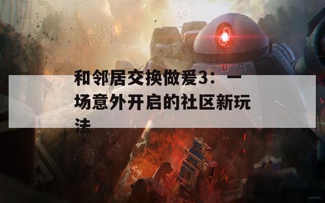 和邻居交换做爰3：一场意外开启的社区新玩法