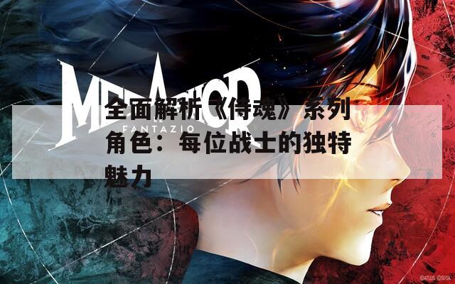 全面解析《侍魂》系列角色：每位战士的独特魅力