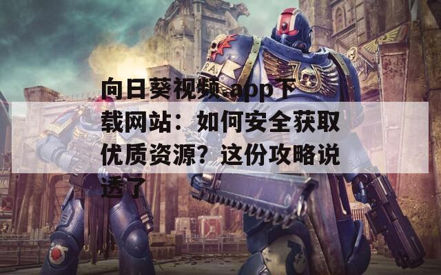 向日葵视频.app下载网站：如何安全获取优质资源？这份攻略说透了