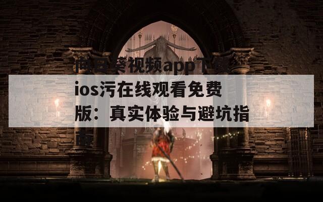 向日葵视频app下载ios污在线观看免费版：真实体验与避坑指南