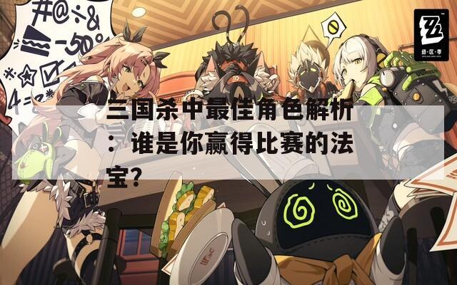 三国杀中最佳角色解析：谁是你赢得比赛的法宝？