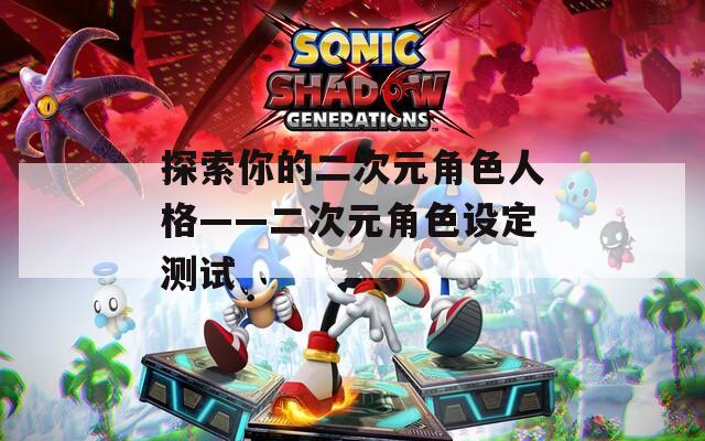 探索你的二次元角色人格——二次元角色设定测试