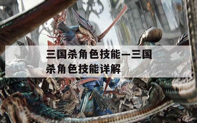 三国杀角色技能—三国杀角色技能详解