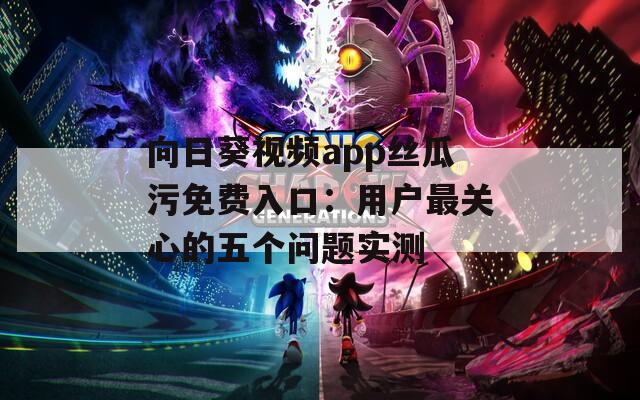 向日葵视频app丝瓜污免费入口：用户最关心的五个问题实测