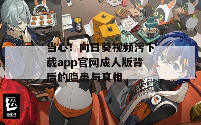 当心！向日葵视频污下载app官网成人版背后的隐患与真相