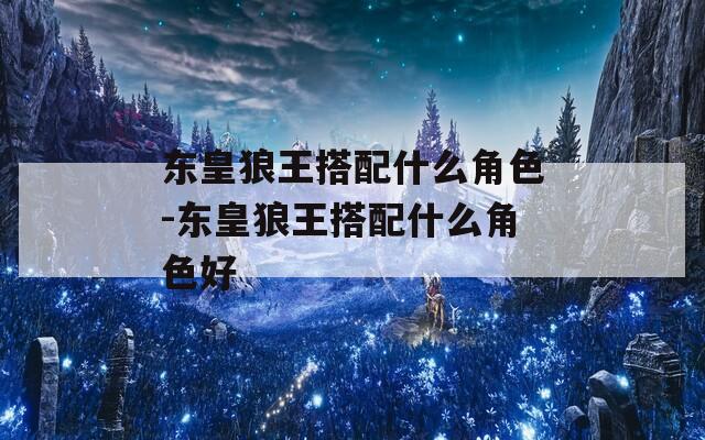 东皇狼王搭配什么角色-东皇狼王搭配什么角色好