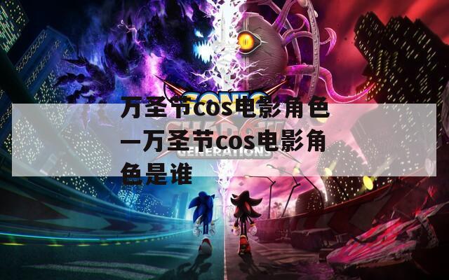 万圣节cos电影角色—万圣节cos电影角色是谁