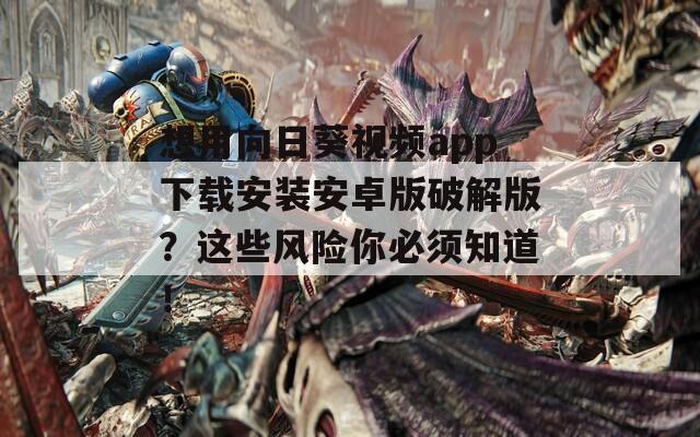 想用向日葵视频app下载安装安卓版破解版？这些风险你必须知道！