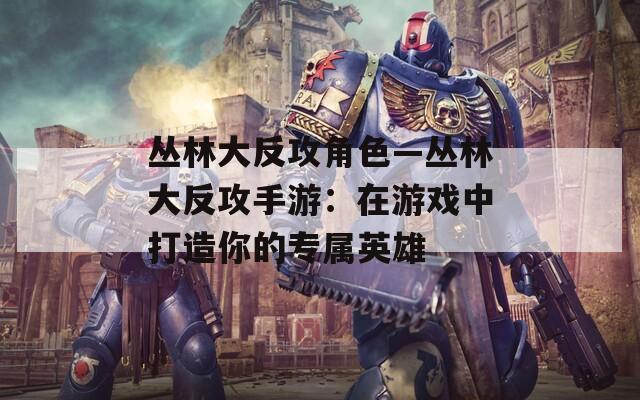 丛林大反攻角色—丛林大反攻手游：在游戏中打造你的专属英雄
