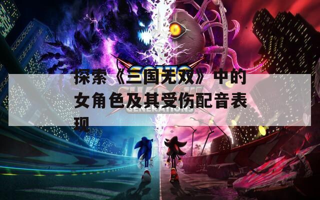 探索《三国无双》中的女角色及其受伤配音表现