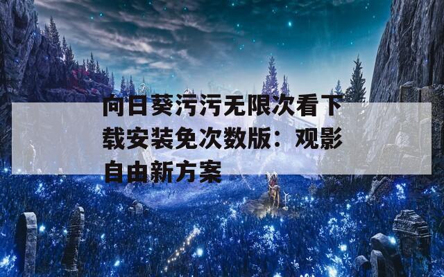 向日葵污污无限次看下载安装免次数版：观影自由新方案