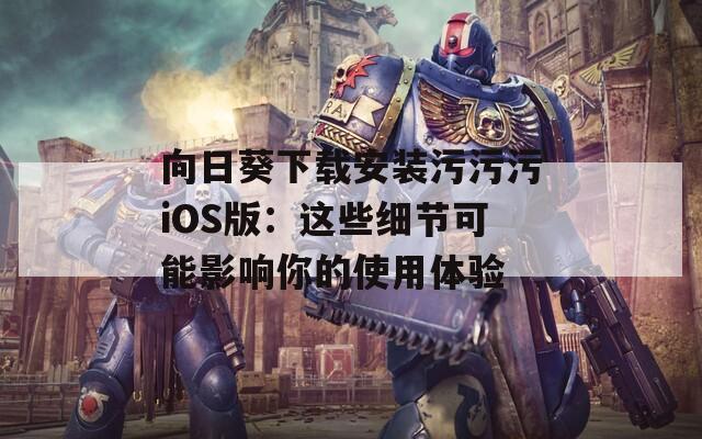 向日葵下载安装污污污iOS版：这些细节可能影响你的使用体验