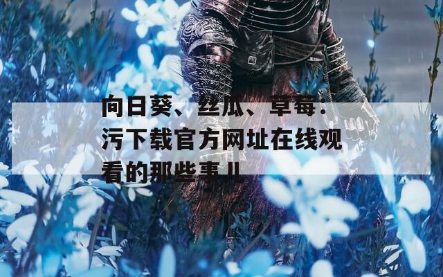 向日葵、丝瓜、草莓：污下载官方网址在线观看的那些事儿