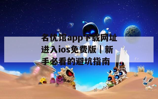 名优馆app下载网址进入ios免费版｜新手必看的避坑指南