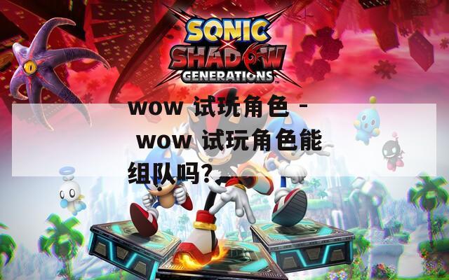 wow 试玩角色 - wow 试玩角色能组队吗？
