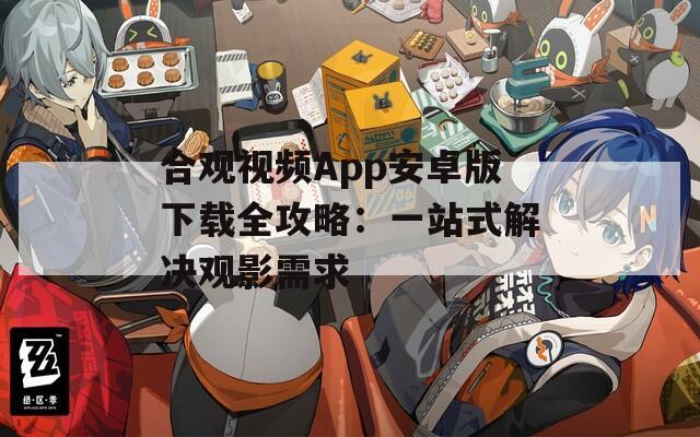 合观视频App安卓版下载全攻略：一站式解决观影需求
