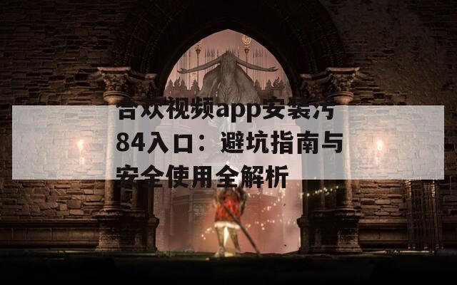 合欢视频app安装污84入口：避坑指南与安全使用全解析