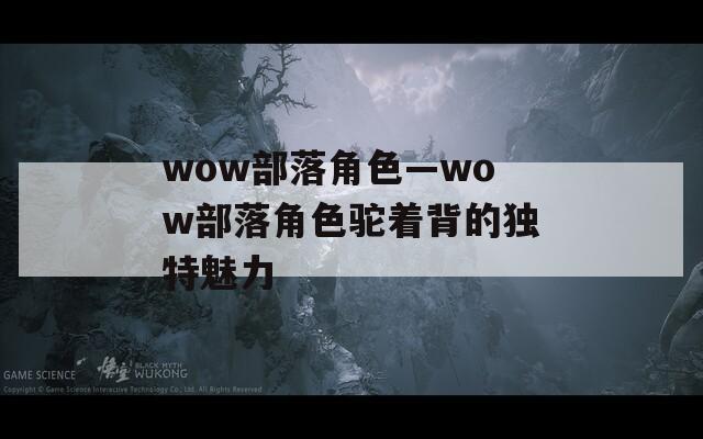 wow部落角色—wow部落角色驼着背的独特魅力