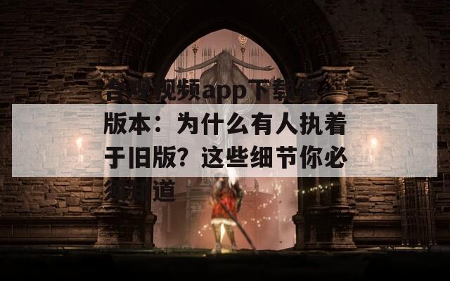 合观视频app下载老版本：为什么有人执着于旧版？这些细节你必须知道