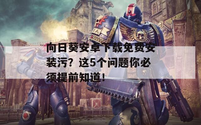 向日葵安卓下载免费安装污？这5个问题你必须提前知道！