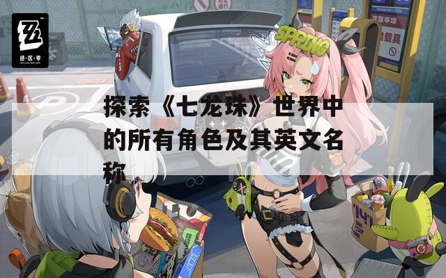 探索《七龙珠》世界中的所有角色及其英文名称