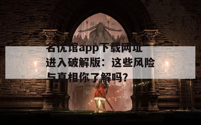 名优馆app下载网址进入破解版：这些风险与真相你了解吗？