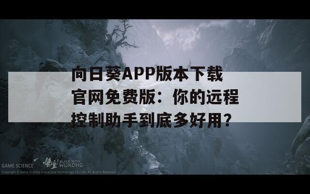 向日葵APP版本下载官网免费版：你的远程控制助手到底多好用？
