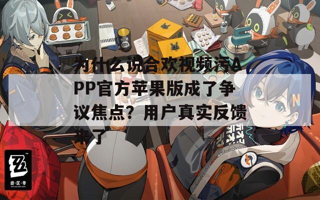 为什么说合欢视频污APP官方苹果版成了争议焦点？用户真实反馈来了