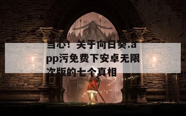 当心！关于向日葵.app污免费下安卓无限次版的七个真相